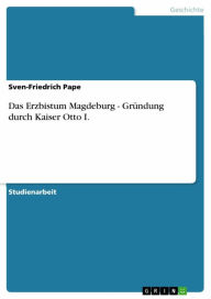 Title: Das Erzbistum Magdeburg - Gründung durch Kaiser Otto I., Author: Sven-Friedrich Pape