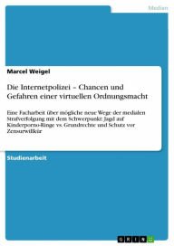 Title: Die Internetpolizei - Chancen und Gefahren einer virtuellen Ordnungsmacht: Eine Facharbeit über mögliche neue Wege der medialen Strafverfolgung mit dem Schwerpunkt: Jagd auf Kinderporno-Ringe vs. Grundrechte und Schutz vor Zensurwillkür, Author: Marcel Weigel