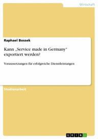 Title: Kann 'Service made in Germany' exportiert werden?: Voraussetzungen für erfolgreiche Dienstleistungen, Author: Raphael Bossek