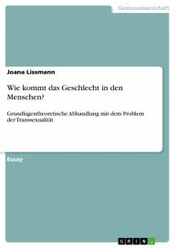 Title: Wie kommt das Geschlecht in den Menschen?: Grundlagentheoretische Abhandlung mit dem Problem der Transsexualität, Author: Joana Lissmann