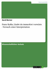 Title: Franz Kafka, Läufst du immerfort vorwärts - Versuch einer Interpretation, Author: Gerd Berner