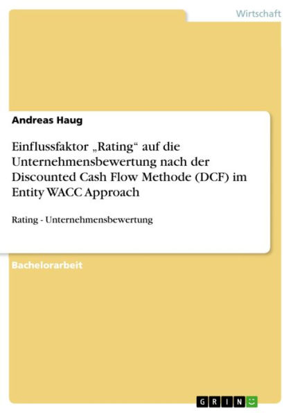 Einflussfaktor 'Rating' auf die Unternehmensbewertung nach der Discounted Cash Flow Methode (DCF) im Entity WACC Approach: Rating - Unternehmensbewertung