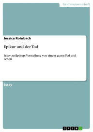 Title: Epikur und der Tod: Essay zu Epikurs Vorstellung von einem guten Tod und Leben, Author: Jessica Rohrbach