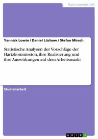 Title: Statistische Analysen der Vorschläge der Hartzkommission, ihre Realisierung und ihre Auswirkungen auf dem Arbeitsmarkt, Author: Yannick Lowin