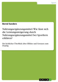 Title: Nahrungsergänzungsmittel. Wie lässt sich die Leistungssteigerung durch Nahrungsergänzungsmittel bei Sportlern erklären?: Ein fachlicher Überblick über Effekte und Grenzen zum Doping, Author: Bernd Sanders