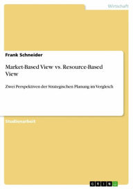 Title: Market-Based View vs. Resource-Based View: Zwei Perspektiven der Strategischen Planung im Vergleich, Author: Frank Schneider