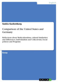 Title: Comparison of the United States and Germany: Reflections about Multiculturalism, cultural Similarities and Differences, Individualism and Collectivism, Social policies and Programs, Author: Saskia Guckenburg