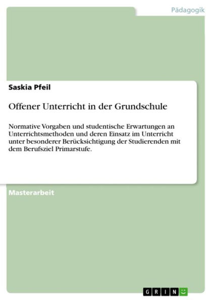 Offener Unterricht in der Grundschule: Normative Vorgaben und studentische Erwartungen an Unterrichtsmethoden und deren Einsatz im Unterricht unter besonderer Berücksichtigung der Studierenden mit dem Berufsziel Primarstufe.