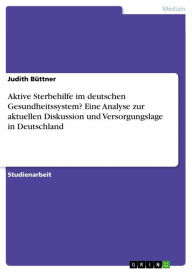 Title: Aktive Sterbehilfe im deutschen Gesundheitssystem? Eine Analyse zur aktuellen Diskussion und Versorgungslage in Deutschland, Author: Judith Büttner