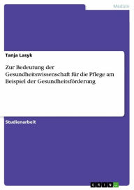 Title: Zur Bedeutung der Gesundheitswissenschaft für die Pflege am Beispiel der Gesundheitsförderung, Author: Tanja Lasyk