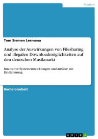 Title: Analyse der Auswirkungen von Filesharing und illegalen Downloadmöglichkeiten auf den deutschen Musikmarkt: Innovative Systementwicklungen und Ansätze zur Eindämmung, Author: Tom Siemen Lesmana
