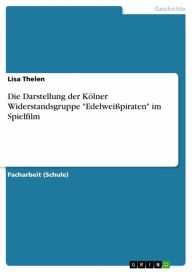 Title: Die Darstellung der Kölner Widerstandsgruppe 'Edelweißpiraten' im Spielfilm, Author: Lisa Thelen