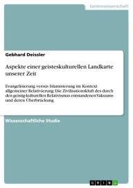 Title: Aspekte einer geisteskulturellen Landkarte unserer Zeit: Evangelisierung versus Islamisierung im Kontext allgemeiner Relativierung: Die Zivilisationskluft des durch den geistig-kulturellen Relativismus entstandenen Vakuums und deren Überbrückung, Author: Gebhard Deissler