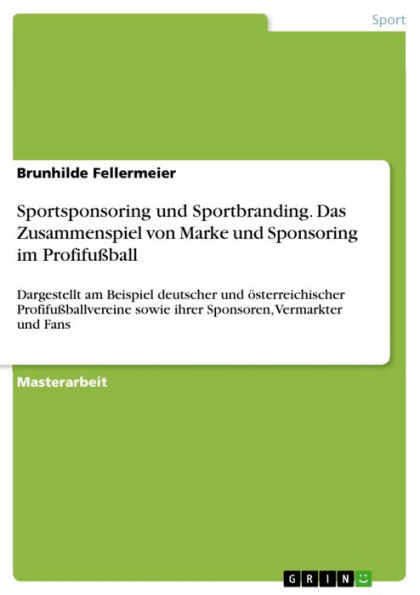 Sportsponsoring und Sportbranding. Das Zusammenspiel von Marke und Sponsoring im Profifußball: Dargestellt am Beispiel deutscher und österreichischer Profifußballvereine sowie ihrer Sponsoren, Vermarkter und Fans