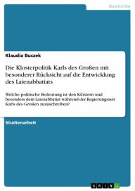 Title: Die Klosterpolitik Karls des Großen mit besonderer Rücksicht auf die Entwicklung des Laienabbatiats: Welche politische Bedeutung ist den Klöstern und besonders dem Laienabbatiat während der Regierungszeit Karls des Großen zuzuschreiben?, Author: Klaudia Buczek