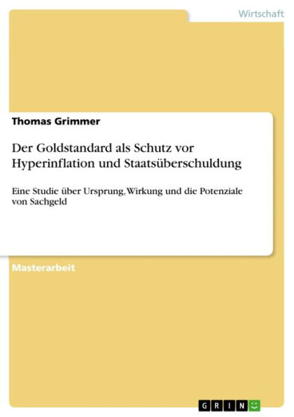 Der Goldstandard als Schutz vor Hyperinflation und Staatsüberschuldung: Eine Studie über Ursprung, Wirkung und die Potenziale von Sachgeld