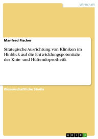 Title: Strategische Ausrichtung von Kliniken im Hinblick auf die Entwicklungspotentiale der Knie- und Hüftendoprothetik, Author: Manfred Fischer