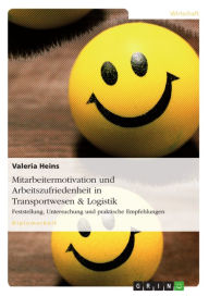 Title: Mitarbeitermotivation und Arbeitszufriedenheit in Transportwesen & Logistik: Feststellung, Untersuchung und praktische Empfehlungen, Author: Valeria Heins