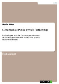 Title: Sicherheit als Public Private Partnership: Rechtsfragen und die Grenzen gemeinsamer Sicherheitsgewähr durch Polizei und private Sicherheitsdienste, Author: Nadir Attar