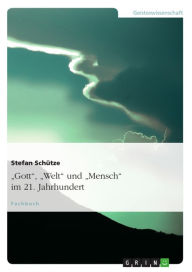 Title: 'Gott', 'Welt' und 'Mensch' im 21. Jahrhundert: Paradigmen theologischen Denkens: Auf der Suche nach einem für mich heute trag- und sagfähigen Glauben, Author: Stefan Schütze