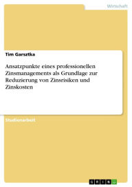 Title: Ansatzpunkte eines professionellen Zinsmanagements als Grundlage zur Reduzierung von Zinsrisiken und Zinskosten, Author: Tim Garsztka