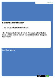 Title: The English Reformation: The Religious Reforms of which Monarch, Edward VI or Mary I, had a greater Impact on the Elizabethan Religious Settlement?, Author: Katharina Schumacher