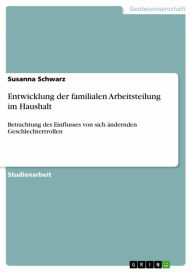 Title: Entwicklung der familialen Arbeitsteilung im Haushalt: Betrachtung des Einflusses von sich ändernden Geschlechterrrollen, Author: Susanna Schwarz