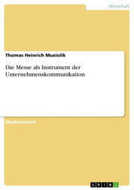 Title: Die Messe als Instrument der Unternehmenskommunikation, Author: Thomas Heinrich Musiolik