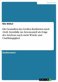 Title: Die Gesandten des Großen Kurfürsten nach 1648. Streitfälle im Zeremoniell als Folge des Strebens nach mehr Würde und Unabhängigkeit, Author: Nils Wöhnl