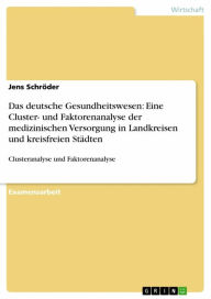 Title: Das deutsche Gesundheitswesen: Eine Cluster- und Faktorenanalyse der medizinischen Versorgung in Landkreisen und kreisfreien Städten: Clusteranalyse und Faktorenanalyse, Author: Jens Schröder