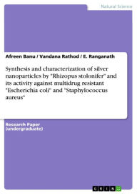 Title: Synthesis and characterization of silver nanoparticles by 'Rhizopus stolonifer' and its activity against multidrug resistant 'Escherichia coli' and 'Staphylococcus aureus', Author: Afreen Banu