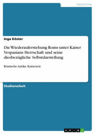 Title: Die Wiederauferstehung Roms unter Kaiser Vespasians Herrschaft und seine diesbezügliche Selbstdarstellung: Römische Antike Kaiserzeit, Author: Inga Köster