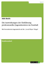 Title: Die Auswirkungen der Einführung professioneller Jugendzentren im Fussball: Mit besonderem Augenmerk auf die 'Local Player'-Regel, Author: Adin Beslic