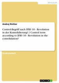 Title: Control-Begriff nach IFRS 10 - Revolution in der Konsolidierung? / Control term according to IFRS 10 - Revolution in the consolidation?, Author: Andrej Richter