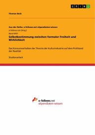 Title: Selbstbestimmung zwischen formaler Freiheit und Wirklichkeit: Das Konsumverhalten der Theorie der Kulturindustrie auf dem Prüfstand der Realität, Author: Thomas Beck