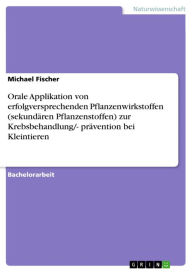 Title: Orale Applikation von erfolgversprechenden Pflanzenwirkstoffen (sekundären Pflanzenstoffen) zur Krebsbehandlung/- prävention bei Kleintieren, Author: Michael Fischer