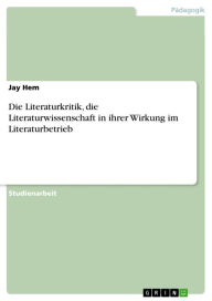 Title: Die Literaturkritik, die Literaturwissenschaft in ihrer Wirkung im Literaturbetrieb, Author: Jay Hem