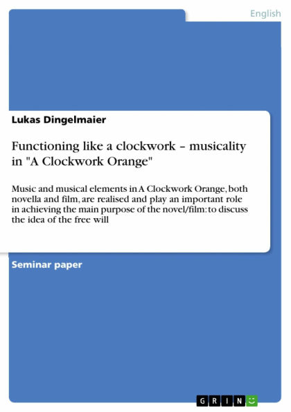 Functioning like a clockwork - musicality in 'A Clockwork Orange': Music and musical elements in A Clockwork Orange, both novella and film, are realised and play an important role in achieving the main purpose of the novel/film: to discuss the idea of the
