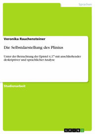 Title: Die Selbstdarstellung des Plinius: Unter der Betrachtung der Epistel 4,17 mit anschließender deskriptiver und sprachlicher Analyse, Author: Veronika Rauchensteiner