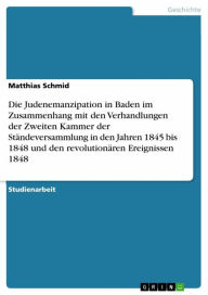 Title: Die Judenemanzipation in Baden im Zusammenhang mit den Verhandlungen der Zweiten Kammer der Ständeversammlung in den Jahren 1845 bis 1848 und den revolutionären Ereignissen 1848, Author: Matthias Schmid