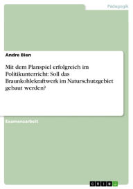 Title: Mit dem Planspiel erfolgreich im Politikunterricht: Soll das Braunkohlekraftwerk im Naturschutzgebiet gebaut werden?, Author: Andre Bien