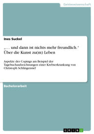 Title: . und dann ist nichts mehr freundlich. Über die Kunst zu(m) Leben: Aspekte des Copings am Beispiel der Tagebuchaufzeichnungen einer Krebserkrankung von Christoph Schlingensief, Author: Ines Suckel