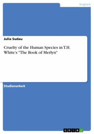 Title: Cruelty of the Human Species in T.H. White's 'The Book of Merlyn', Author: Julia Sudau