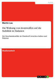 Title: Die Wirkung von Atomwaffen auf die Stabilität in Südasien: Der Kaschmirkonflikt als Zündstoff zwischen Indien und Pakistan, Author: Martin Lau