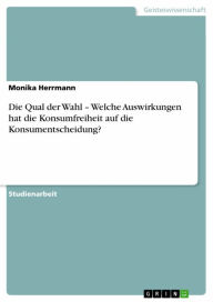 Title: Die Qual der Wahl - Welche Auswirkungen hat die Konsumfreiheit auf die Konsumentscheidung?, Author: Monika Herrmann