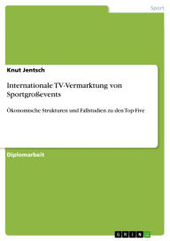 Title: Internationale TV-Vermarktung von Sportgroßevents: Ökonomische Strukturen und Fallstudien zu den Top-Five, Author: Knut Jentsch