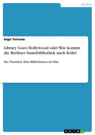 Title: Library Goes Hollywood oder Wie kommt die Berliner Staatsbibliothek nach Köln?: Ein Überblick über Bibliotheken im Film, Author: Ingo Tornow