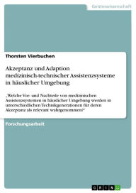 Title: Akzeptanz und Adaption medizinisch-technischer Assistenzsysteme in häuslicher Umgebung: 'Welche Vor- und Nachteile von medizinischen Assistenzsystemen in häuslicher Umgebung werden in unterschiedlichen Technikgenerationen für deren Akzeptanz als relevant, Author: Thorsten Vierbuchen