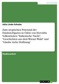 Title: Zum utopischen Potenzial der Fräulein-Figuren in Ödön von Horváths Volksstücken 'Italienische Nacht', 'Geschichten aus dem Wiener Wald' und 'Glaube Liebe Hoffnung', Author: Julia Linda Schulze