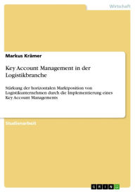 Title: Key Account Management in der Logistikbranche: Stärkung der horizontalen Marktposition von Logistikunternehmen durch die Implementierung eines Key Account Managements, Author: Markus Krämer